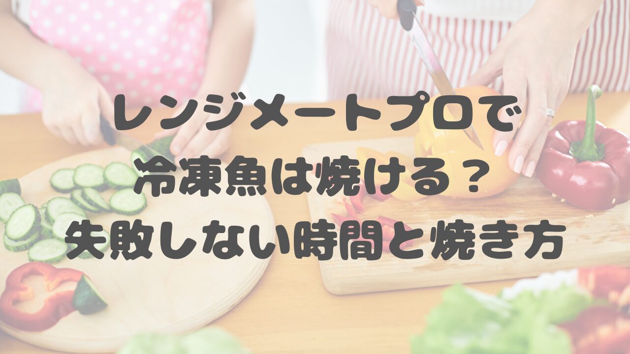 レンジメートプロで冷凍魚は焼ける？失敗しない時間と焼き方