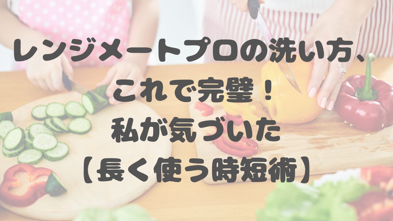 レンジメートプロの洗い方、これで完璧！私が気づいた【長く使う時短術】