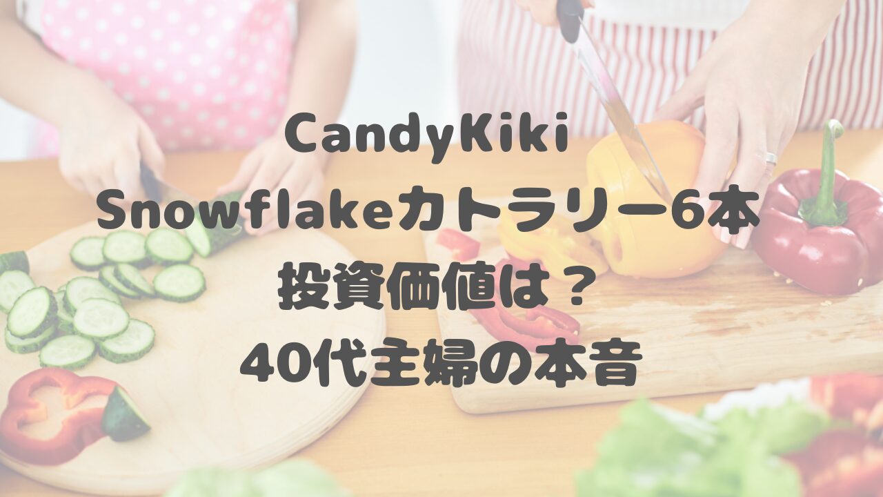 CandyKiki Snowflakeカトラリー6本 投資価値は？ 40代主婦の本音