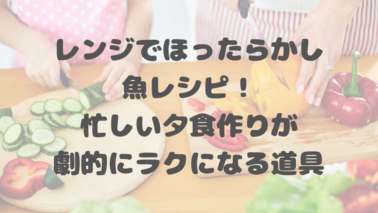レンジでほったらかし魚レシピ！