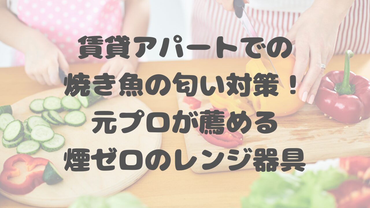 賃貸アパートでの焼き魚の匂い対策！