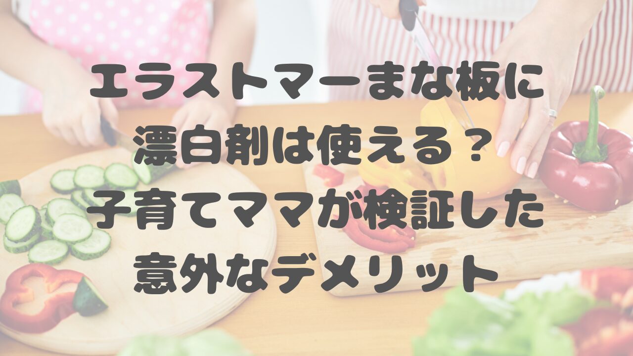 エラストマーまな板に漂白剤は使える？子育てママが検証した意外なデメリット