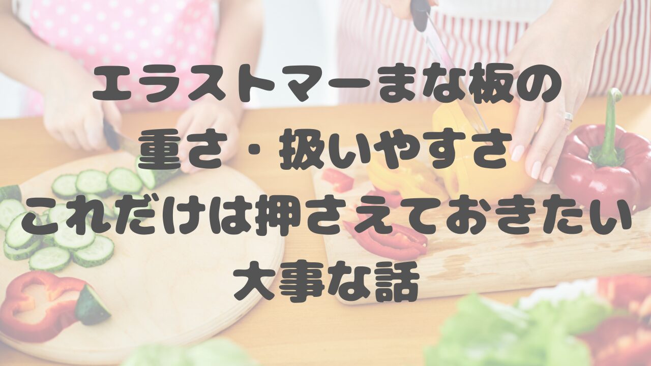 エラストマーまな板の重さ・扱いやすさ、これだけは押さえておきたい大事な話
